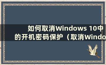 如何取消Windows 10中的开机密码保护（取消Windows 10系统中的开机密码设置）